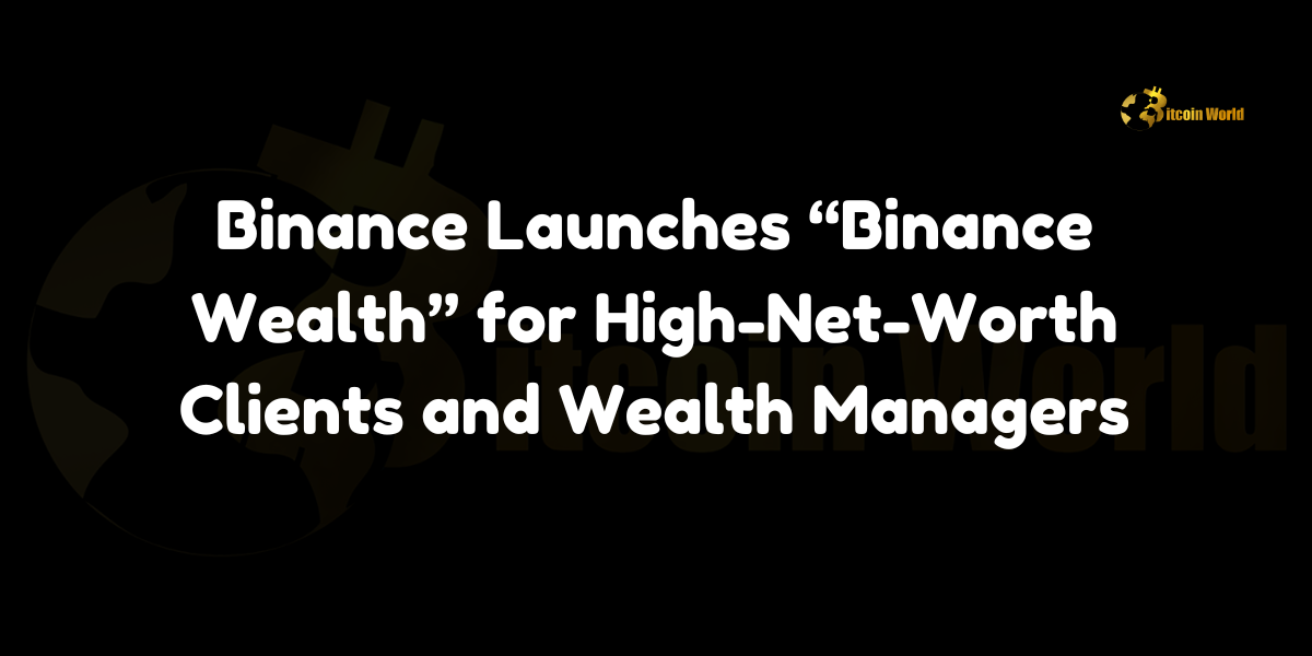 Binance launches "Binance Wealth," a dedicated platform for high-net-worth clients and wealth managers.